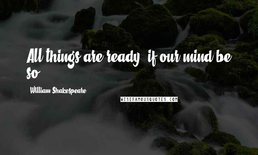 William Shakespeare Quotes: All things are ready, if our mind be so.