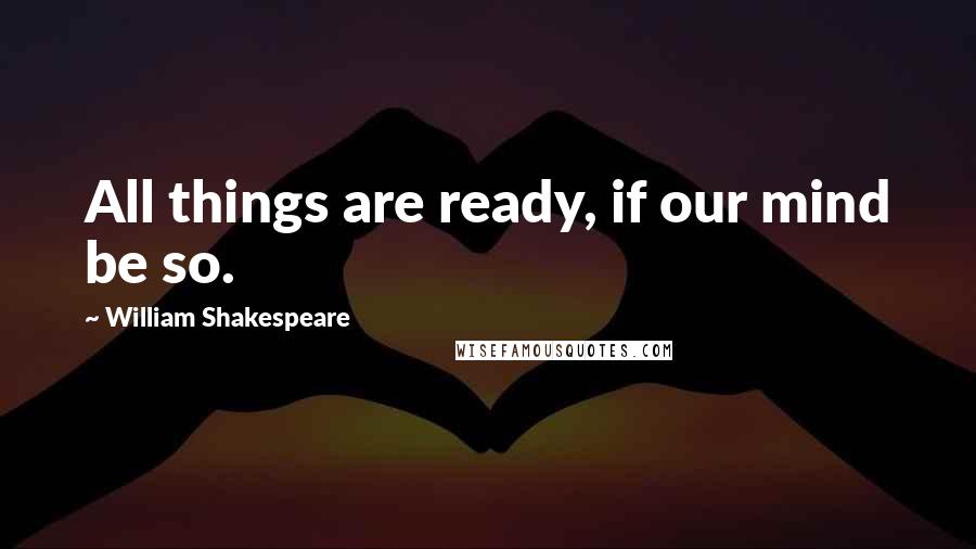 William Shakespeare Quotes: All things are ready, if our mind be so.