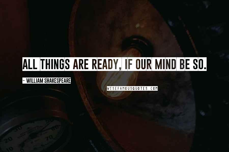 William Shakespeare Quotes: All things are ready, if our mind be so.