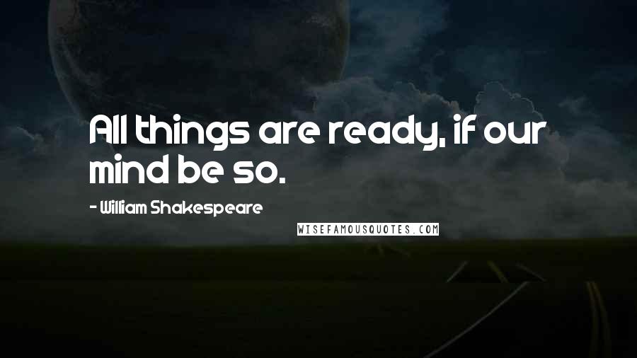 William Shakespeare Quotes: All things are ready, if our mind be so.