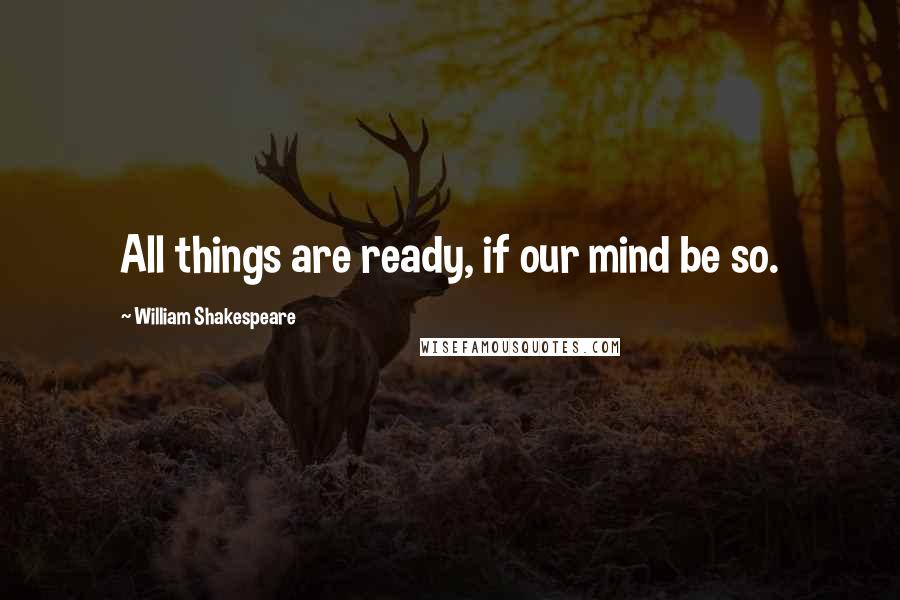 William Shakespeare Quotes: All things are ready, if our mind be so.