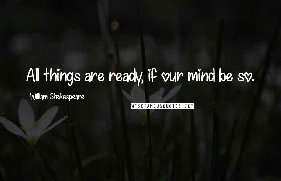 William Shakespeare Quotes: All things are ready, if our mind be so.