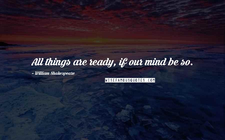 William Shakespeare Quotes: All things are ready, if our mind be so.