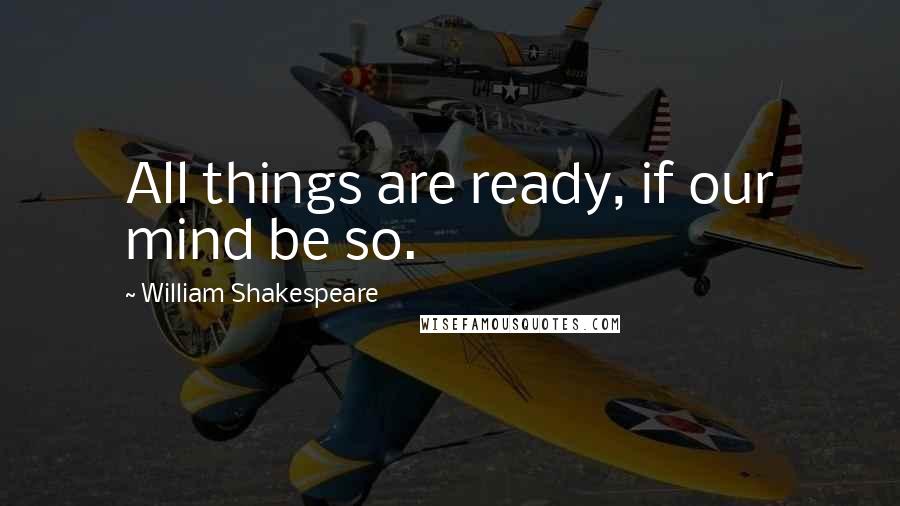 William Shakespeare Quotes: All things are ready, if our mind be so.