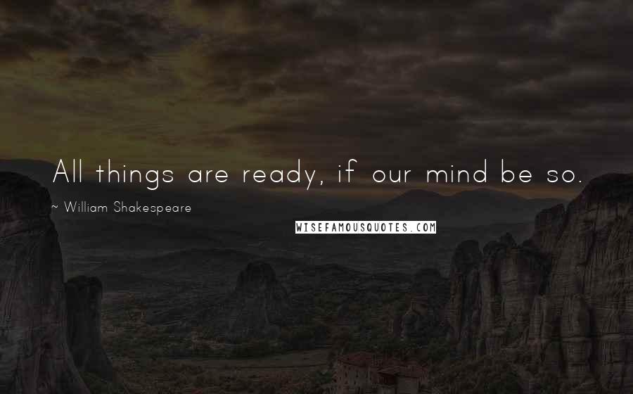 William Shakespeare Quotes: All things are ready, if our mind be so.