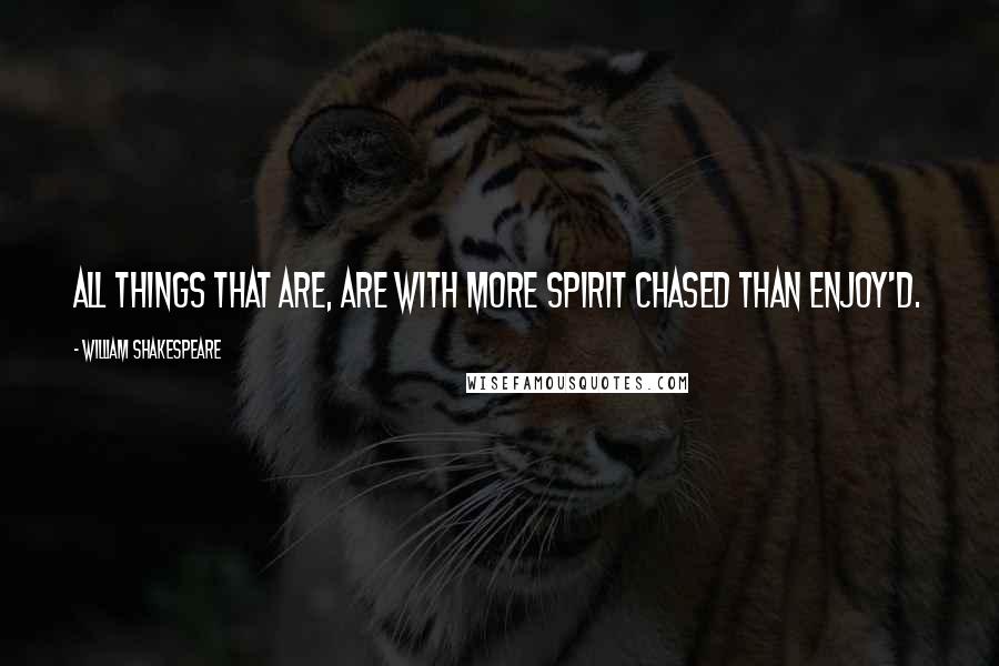 William Shakespeare Quotes: All things that are, are with more spirit chased than enjoy'd.