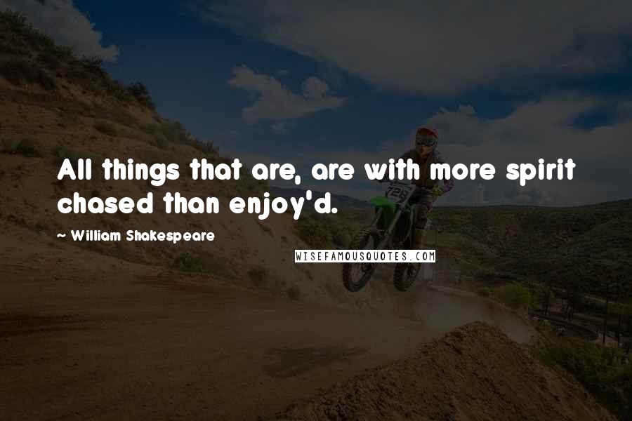 William Shakespeare Quotes: All things that are, are with more spirit chased than enjoy'd.
