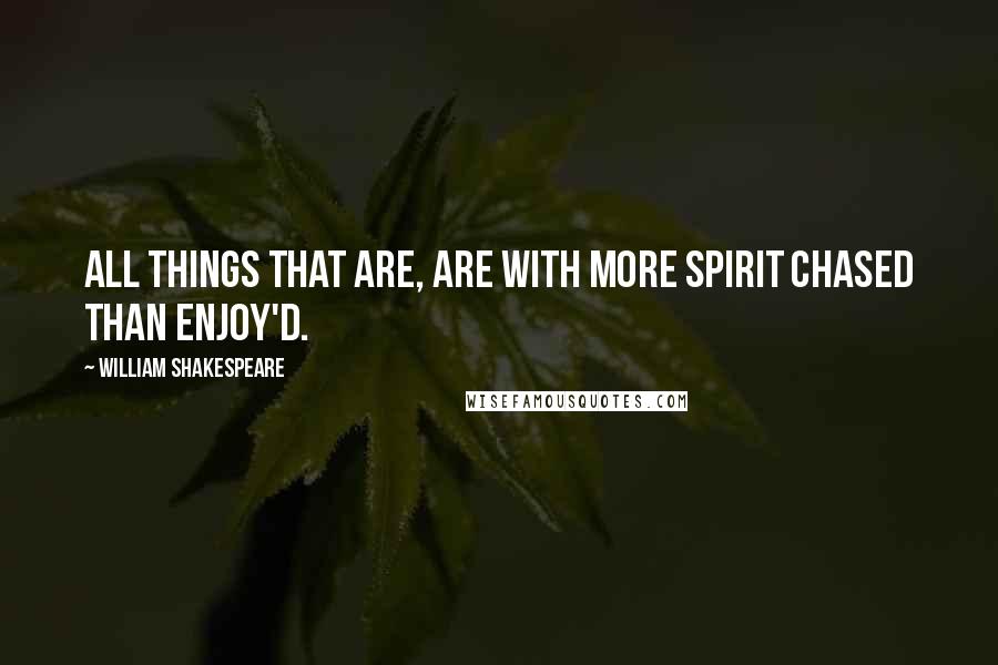 William Shakespeare Quotes: All things that are, are with more spirit chased than enjoy'd.