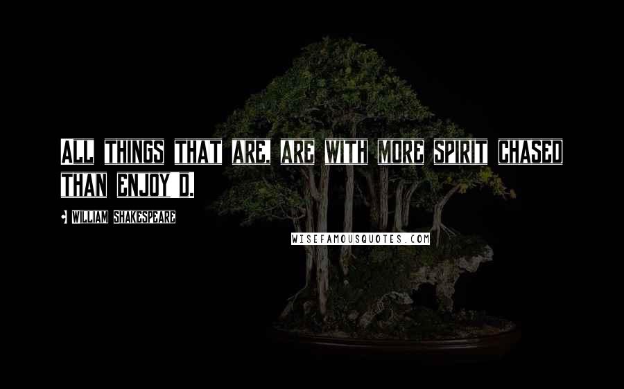 William Shakespeare Quotes: All things that are, are with more spirit chased than enjoy'd.