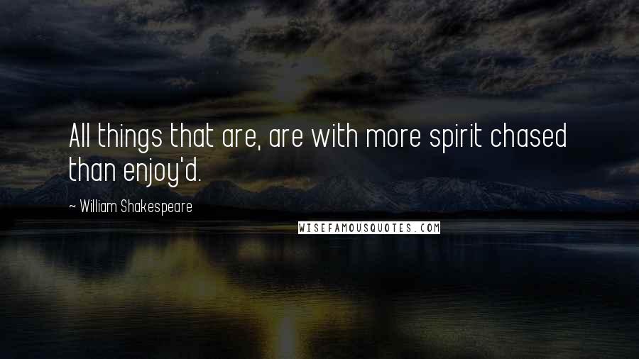 William Shakespeare Quotes: All things that are, are with more spirit chased than enjoy'd.