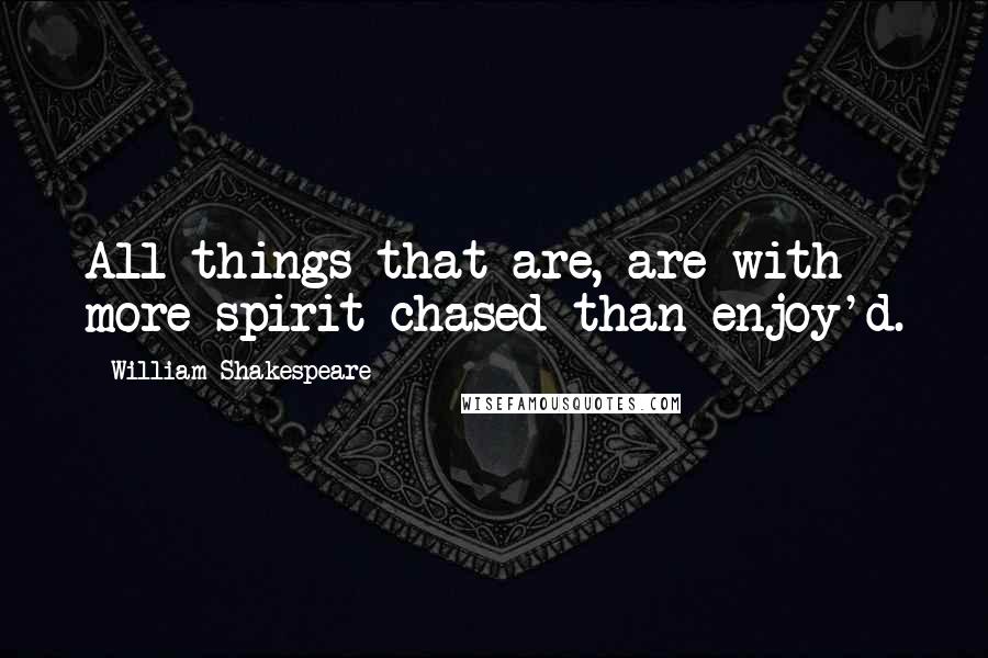 William Shakespeare Quotes: All things that are, are with more spirit chased than enjoy'd.