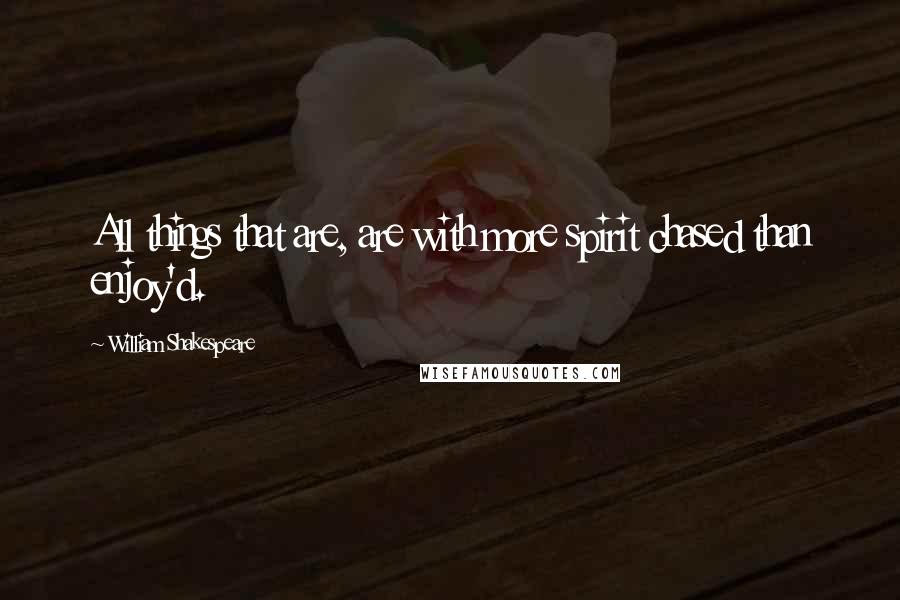 William Shakespeare Quotes: All things that are, are with more spirit chased than enjoy'd.