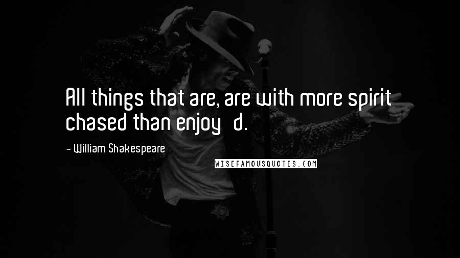 William Shakespeare Quotes: All things that are, are with more spirit chased than enjoy'd.