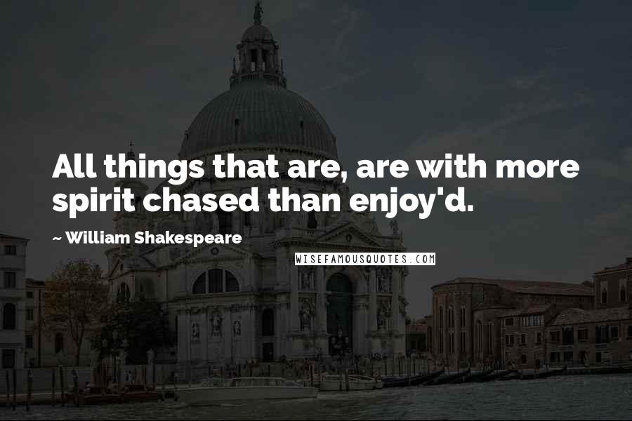 William Shakespeare Quotes: All things that are, are with more spirit chased than enjoy'd.