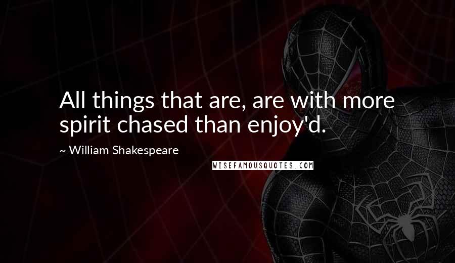 William Shakespeare Quotes: All things that are, are with more spirit chased than enjoy'd.