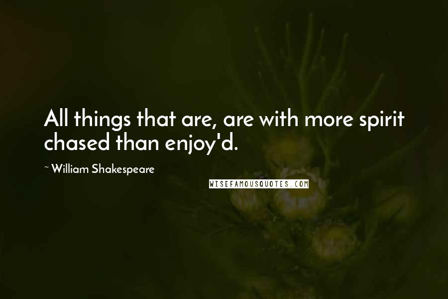 William Shakespeare Quotes: All things that are, are with more spirit chased than enjoy'd.