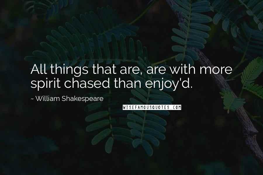 William Shakespeare Quotes: All things that are, are with more spirit chased than enjoy'd.