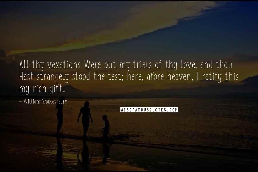 William Shakespeare Quotes: All thy vexations Were but my trials of thy love, and thou Hast strangely stood the test; here, afore heaven, I ratify this my rich gift.