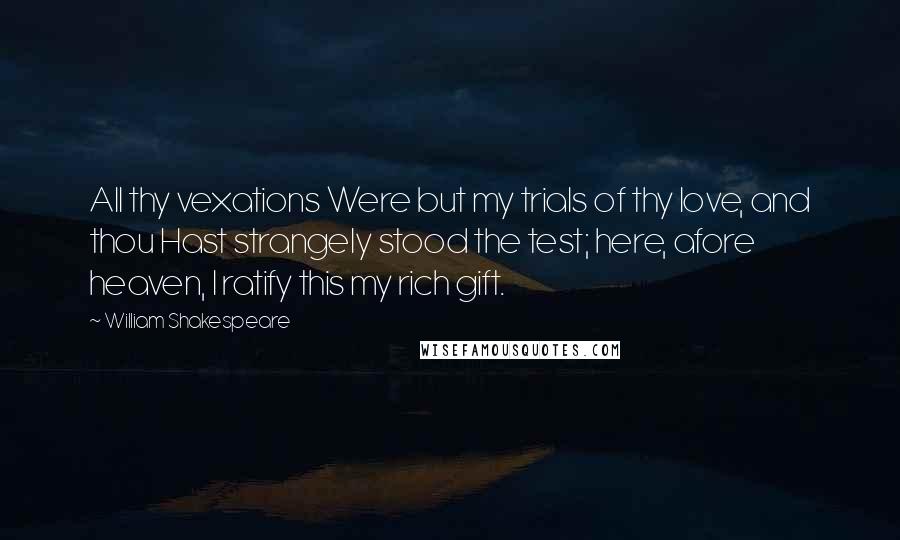 William Shakespeare Quotes: All thy vexations Were but my trials of thy love, and thou Hast strangely stood the test; here, afore heaven, I ratify this my rich gift.