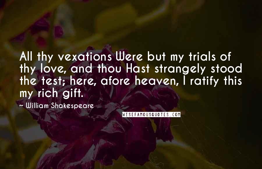 William Shakespeare Quotes: All thy vexations Were but my trials of thy love, and thou Hast strangely stood the test; here, afore heaven, I ratify this my rich gift.