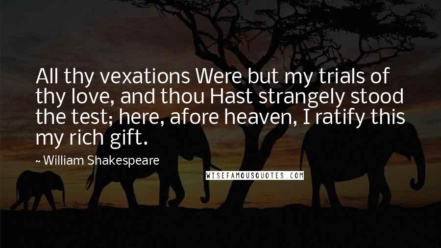 William Shakespeare Quotes: All thy vexations Were but my trials of thy love, and thou Hast strangely stood the test; here, afore heaven, I ratify this my rich gift.