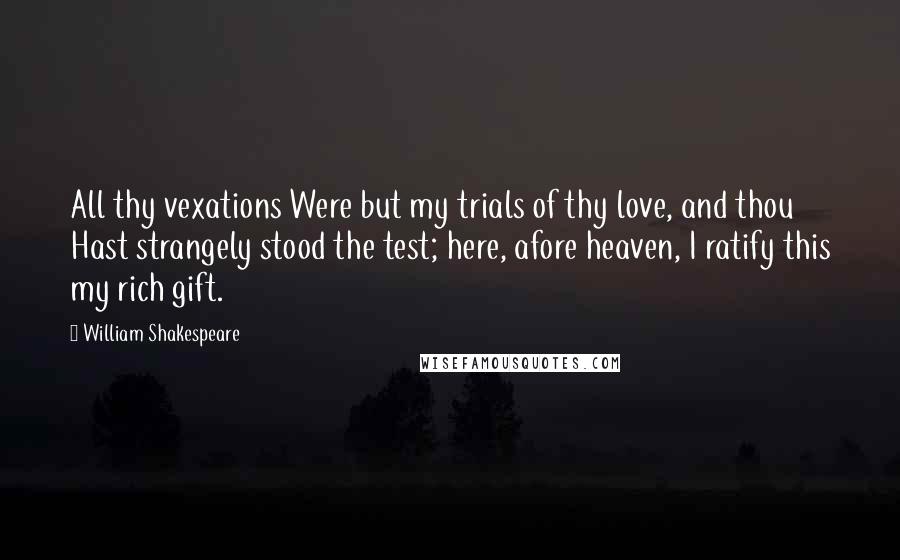 William Shakespeare Quotes: All thy vexations Were but my trials of thy love, and thou Hast strangely stood the test; here, afore heaven, I ratify this my rich gift.