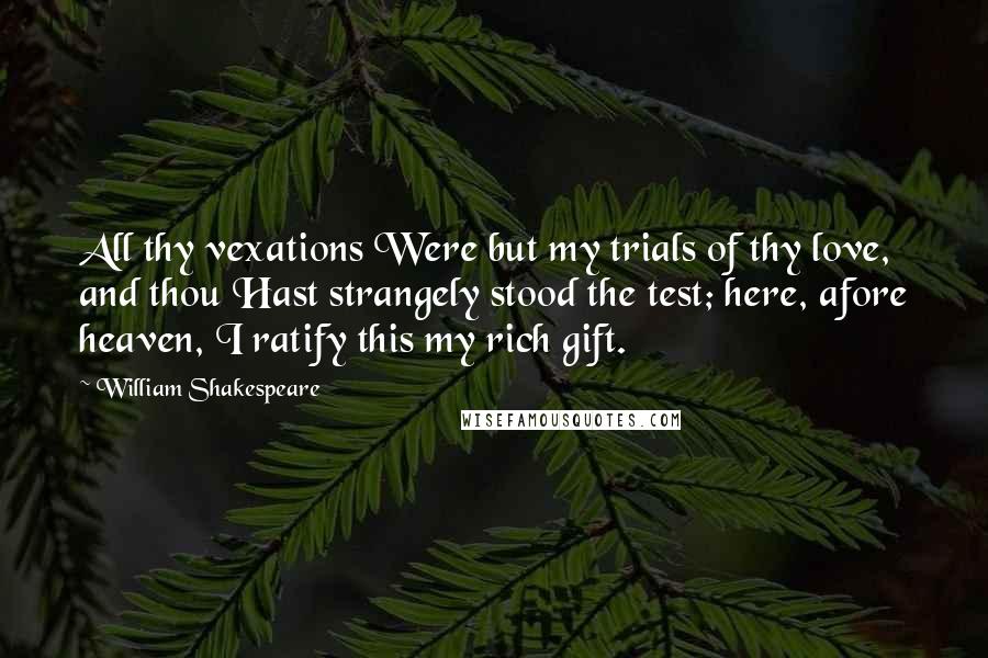 William Shakespeare Quotes: All thy vexations Were but my trials of thy love, and thou Hast strangely stood the test; here, afore heaven, I ratify this my rich gift.