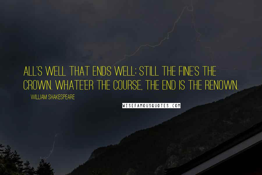 William Shakespeare Quotes: All's well that ends well; still the fine's the crown. Whate'er the course, the end is the renown.