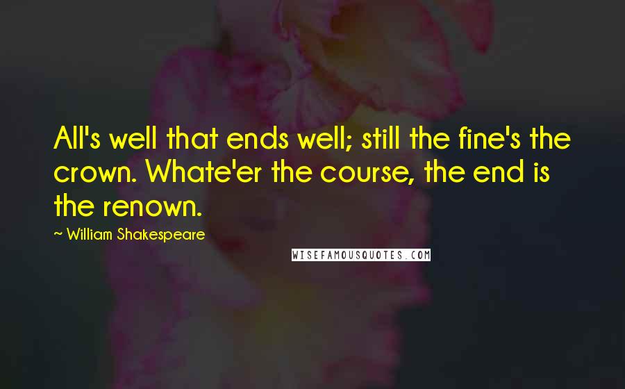 William Shakespeare Quotes: All's well that ends well; still the fine's the crown. Whate'er the course, the end is the renown.