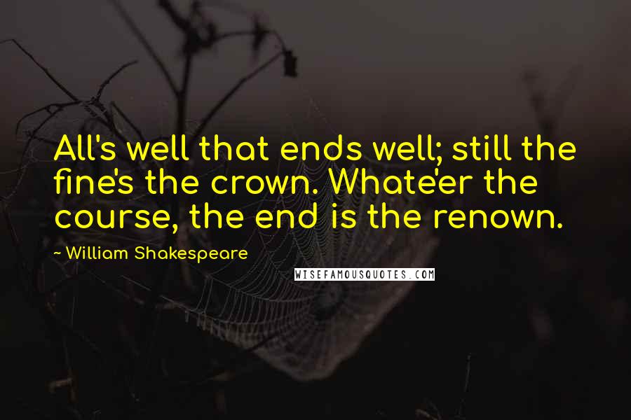 William Shakespeare Quotes: All's well that ends well; still the fine's the crown. Whate'er the course, the end is the renown.