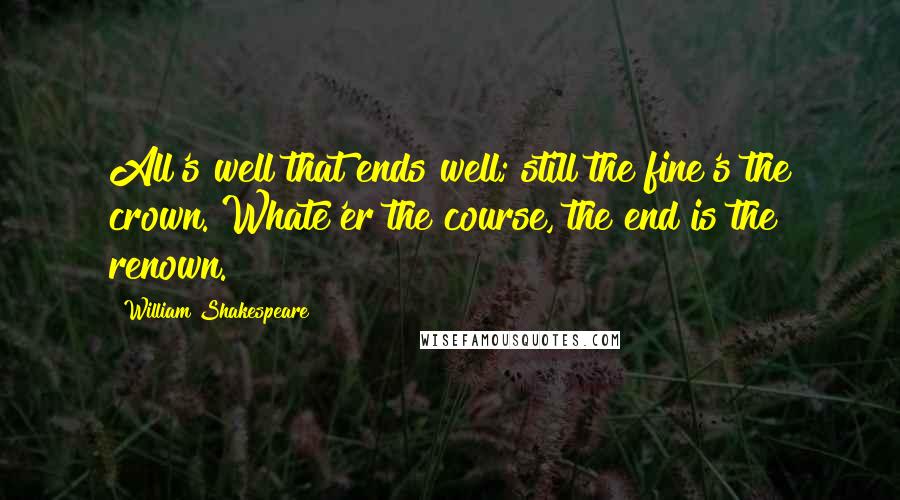 William Shakespeare Quotes: All's well that ends well; still the fine's the crown. Whate'er the course, the end is the renown.