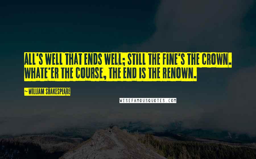 William Shakespeare Quotes: All's well that ends well; still the fine's the crown. Whate'er the course, the end is the renown.