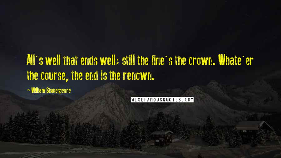 William Shakespeare Quotes: All's well that ends well; still the fine's the crown. Whate'er the course, the end is the renown.