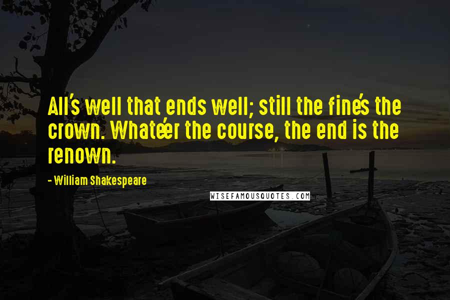 William Shakespeare Quotes: All's well that ends well; still the fine's the crown. Whate'er the course, the end is the renown.