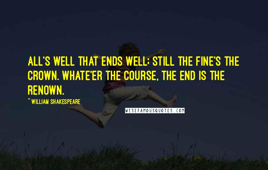 William Shakespeare Quotes: All's well that ends well; still the fine's the crown. Whate'er the course, the end is the renown.