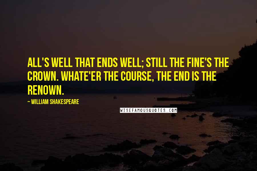 William Shakespeare Quotes: All's well that ends well; still the fine's the crown. Whate'er the course, the end is the renown.