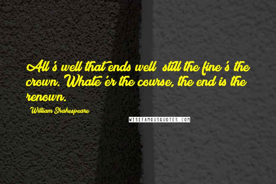 William Shakespeare Quotes: All's well that ends well; still the fine's the crown. Whate'er the course, the end is the renown.