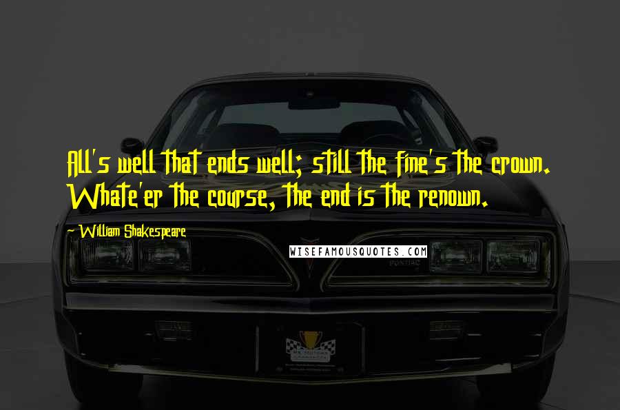 William Shakespeare Quotes: All's well that ends well; still the fine's the crown. Whate'er the course, the end is the renown.