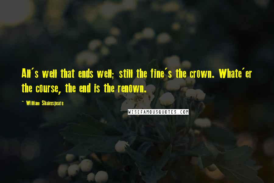 William Shakespeare Quotes: All's well that ends well; still the fine's the crown. Whate'er the course, the end is the renown.