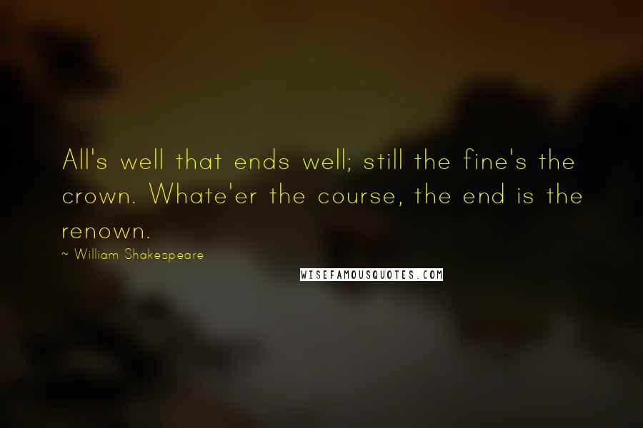 William Shakespeare Quotes: All's well that ends well; still the fine's the crown. Whate'er the course, the end is the renown.