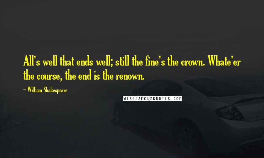 William Shakespeare Quotes: All's well that ends well; still the fine's the crown. Whate'er the course, the end is the renown.