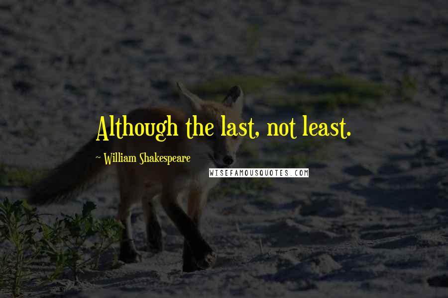 William Shakespeare Quotes: Although the last, not least.