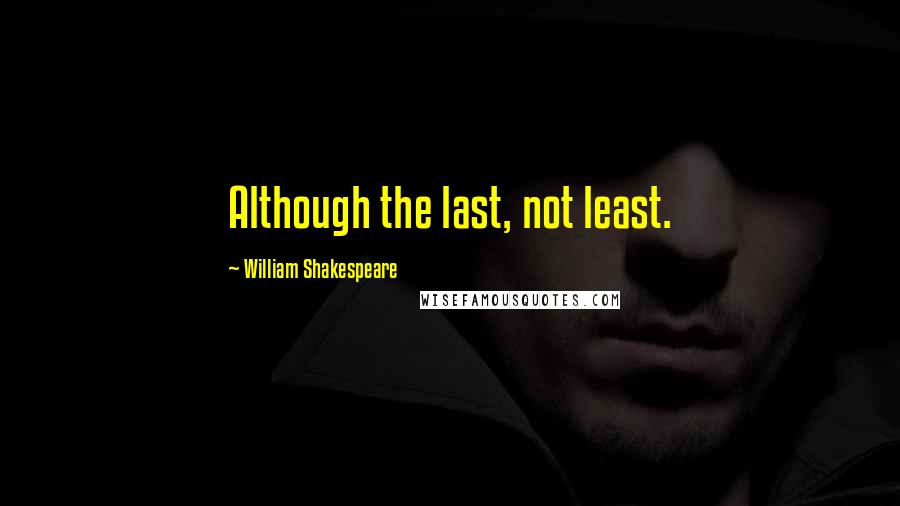 William Shakespeare Quotes: Although the last, not least.