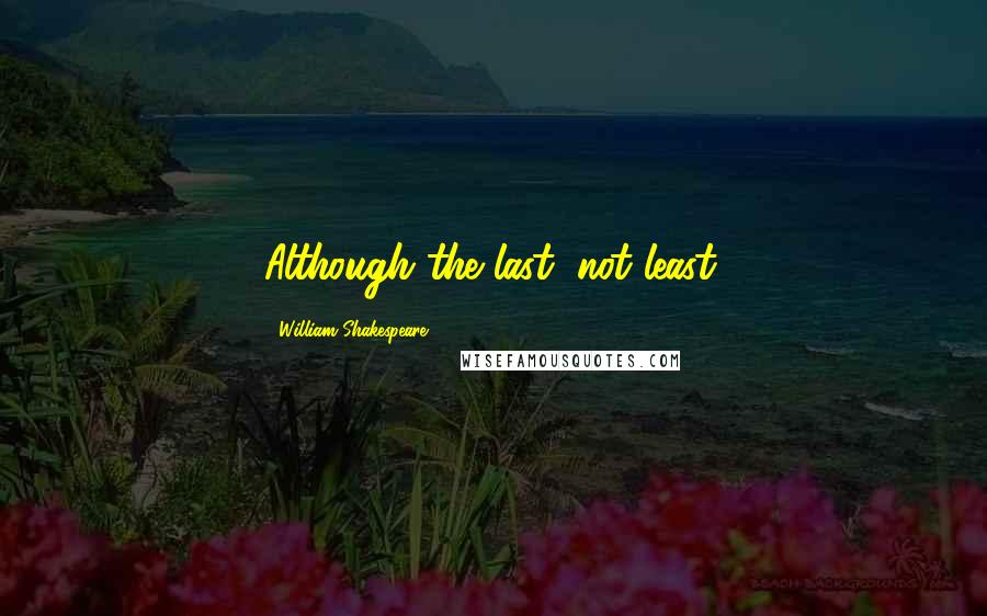 William Shakespeare Quotes: Although the last, not least.