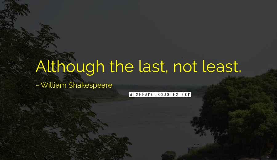 William Shakespeare Quotes: Although the last, not least.