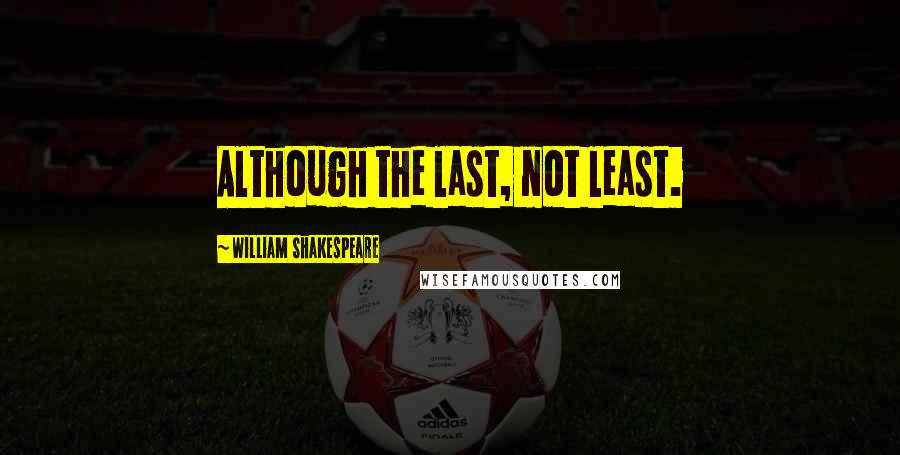 William Shakespeare Quotes: Although the last, not least.