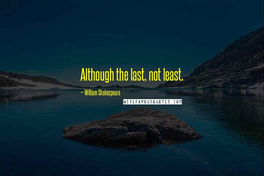 William Shakespeare Quotes: Although the last, not least.