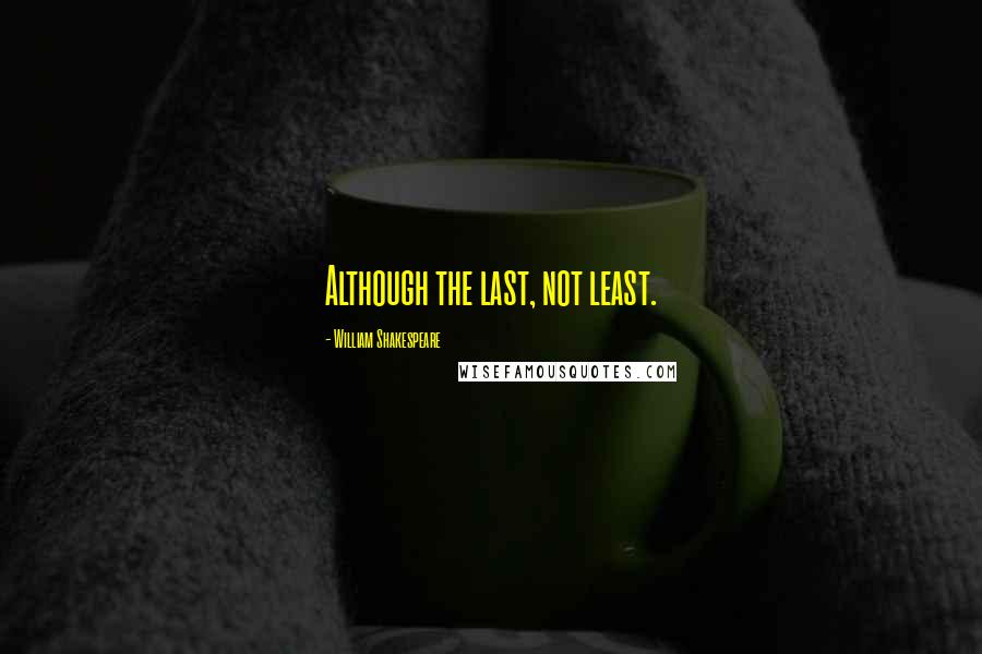 William Shakespeare Quotes: Although the last, not least.