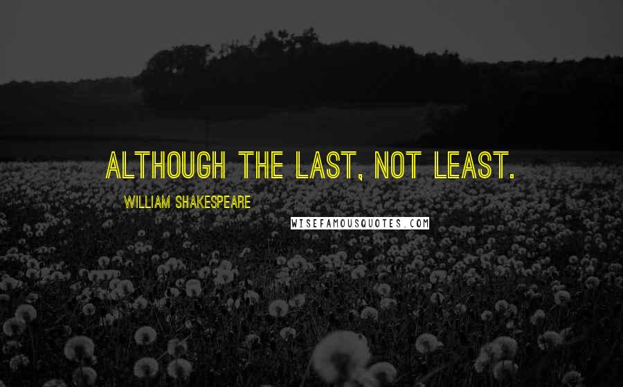 William Shakespeare Quotes: Although the last, not least.