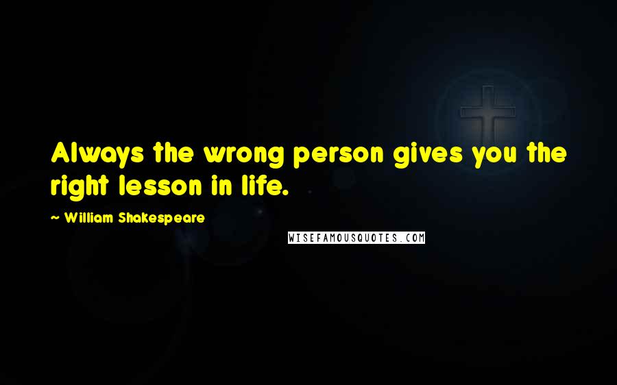 William Shakespeare Quotes: Always the wrong person gives you the right lesson in life.